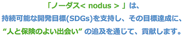 「ノーダス(nodus)」は、持続可能な開発目標(SDGs)を支持し、その目標達成に、「人と保険のよい出会い」の追求を通じて、貢献します。